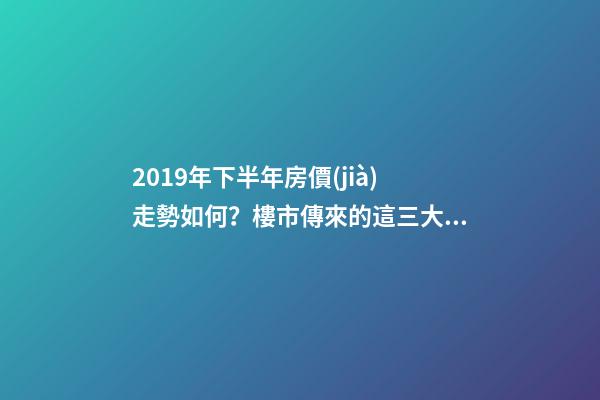 2019年下半年房價(jià)走勢如何？樓市傳來的這三大消息！